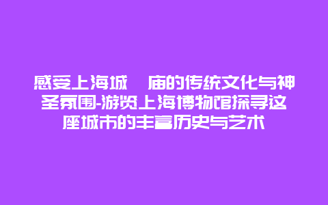 感受上海城隍庙的传统文化与神圣氛围-游览上海博物馆探寻这座城市的丰富历史与艺术