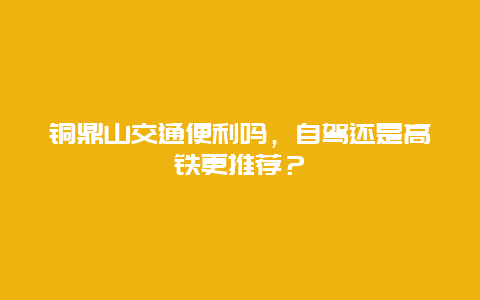 铜鼎山交通便利吗，自驾还是高铁更推荐？