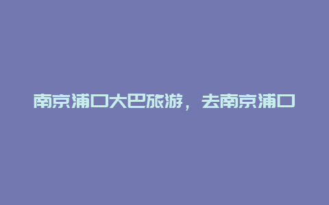 南京浦口大巴旅游，去南京浦口