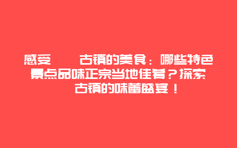 感受邛崃古镇的美食：哪些特色景点品味正宗当地佳肴？探索邛崃古镇的味蕾盛宴！