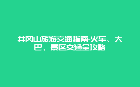 井冈山旅游交通指南-火车、大巴、景区交通全攻略