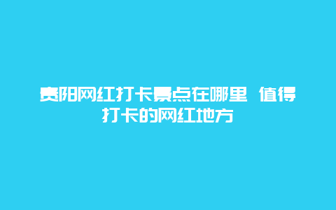 贵阳网红打卡景点在哪里 值得打卡的网红地方