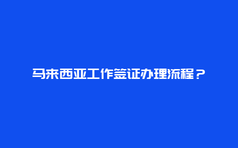 马来西亚工作签证办理流程？