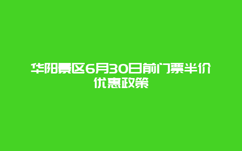 华阳景区6月30日前门票半价优惠政策