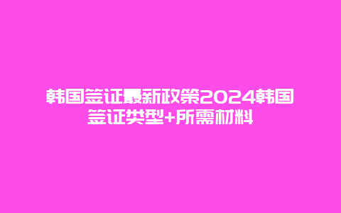 韩国签证最新政策2024韩国签证类型+所需材料