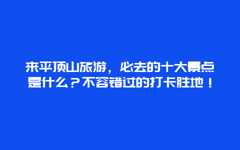 来平顶山旅游，必去的十大景点是什么？不容错过的打卡胜地！