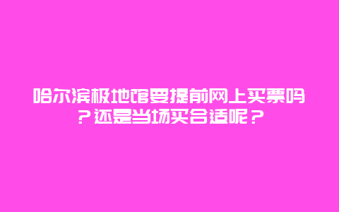 哈尔滨极地馆要提前网上买票吗？还是当场买合适呢？