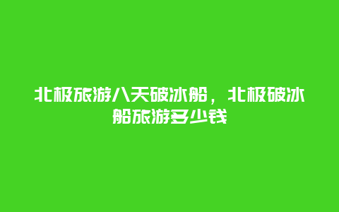 北极旅游八天破冰船，北极破冰船旅游多少钱