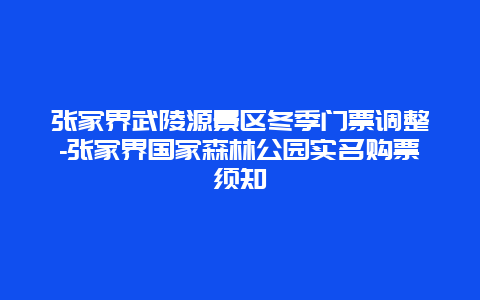 张家界武陵源景区冬季门票调整-张家界国家森林公园实名购票须知