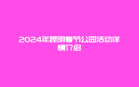 2024年昆明春节公园活动详情介绍