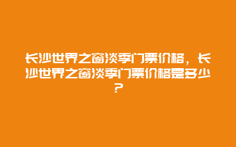 长沙世界之窗淡季门票价格，长沙世界之窗淡季门票价格是多少？