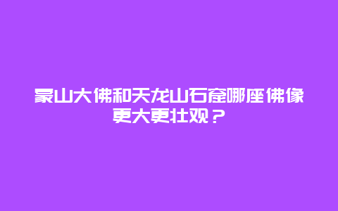 蒙山大佛和天龙山石窟哪座佛像更大更壮观？