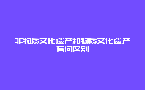 非物质文化遗产和物质文化遗产有何区别