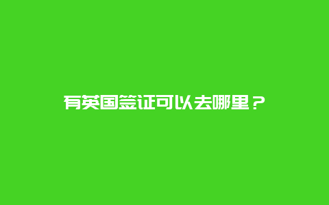 有英国签证可以去哪里？