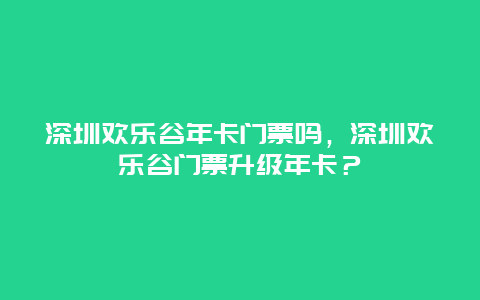 深圳欢乐谷年卡门票吗，深圳欢乐谷门票升级年卡？