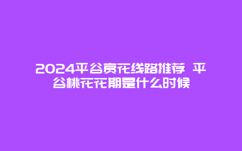 2024平谷赏花线路推荐 平谷桃花花期是什么时候