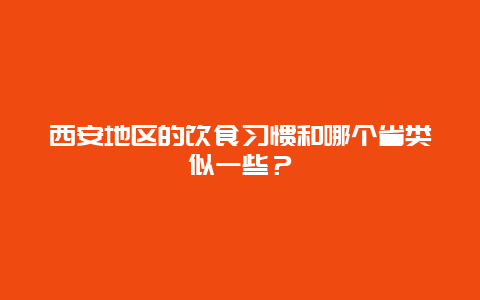 西安地区的饮食习惯和哪个省类似一些？