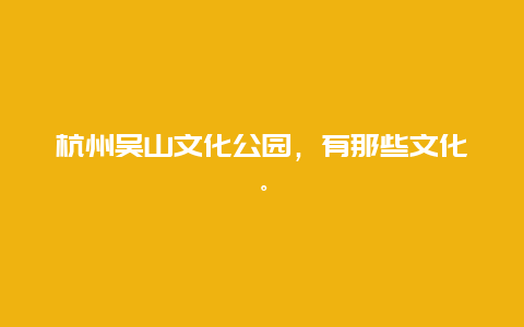 杭州吴山文化公园，有那些文化。