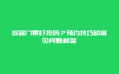 故宫门票好抢吗？预约技巧和常见问题解答