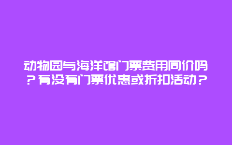 动物园与海洋馆门票费用同价吗？有没有门票优惠或折扣活动？