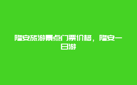 隆安旅游景点门票价格，隆安一日游