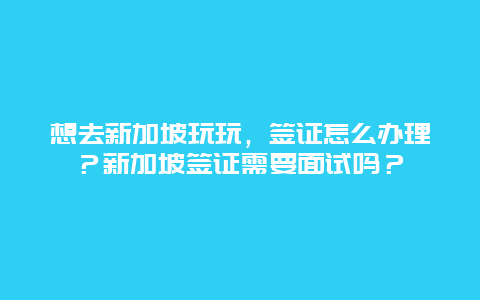 想去新加坡玩玩，签证怎么办理？新加坡签证需要面试吗？