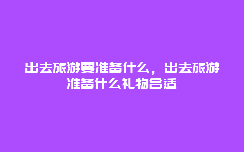 出去旅游要准备什么，出去旅游准备什么礼物合适