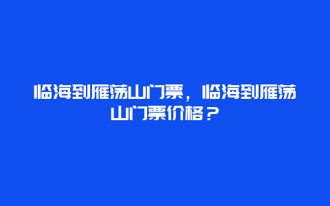 临海到雁荡山门票，临海到雁荡山门票价格？