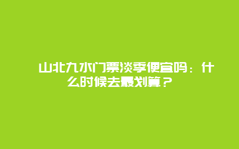 崂山北九水门票淡季便宜吗：什么时候去最划算？