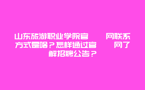 山东旅游职业学院官​​网联系方式是啥？怎样通过官​​网了解招聘公告？