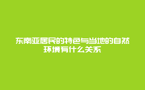 东南亚居民的特色与当地的自然环境有什么关系