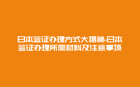 日本签证办理方式大揭秘-日本签证办理所需材料及注意事项