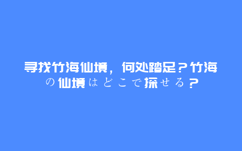 寻找竹海仙境，何处踏足？竹海の仙境はどこで探せる？