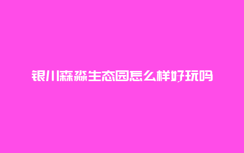 银川森淼生态园怎么样好玩吗