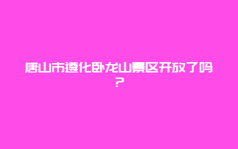 唐山市遵化卧龙山景区开放了吗？