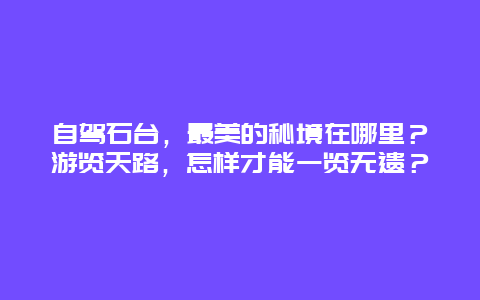 自驾石台，最美的秘境在哪里？游览天路，怎样才能一览无遗？