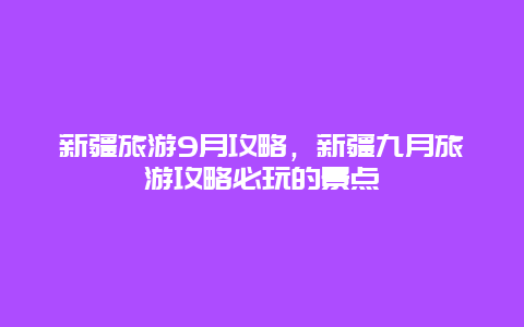 新疆旅游9月攻略，新疆九月旅游攻略必玩的景点