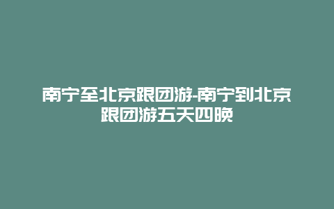 南宁至北京跟团游-南宁到北京跟团游五天四晚