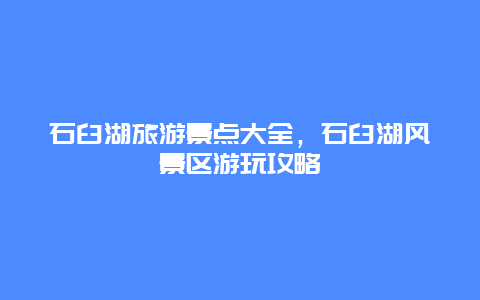 石臼湖旅游景点大全，石臼湖风景区游玩攻略