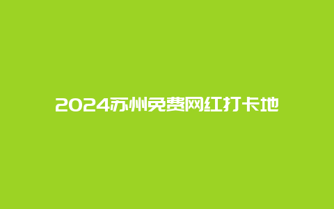 2024苏州免费网红打卡地