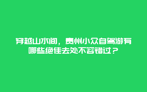 穿越山水间，贵州小众自驾游有哪些绝佳去处不容错过？