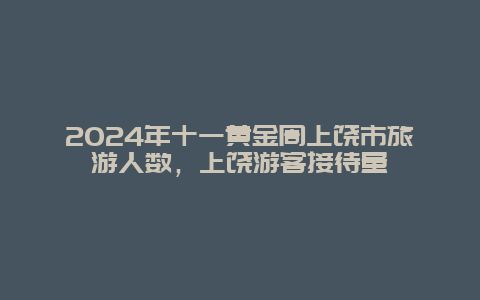 2024年十一黄金周上饶市旅游人数，上饶游客接待量