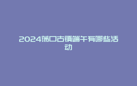 2024荡口古镇端午有哪些活动