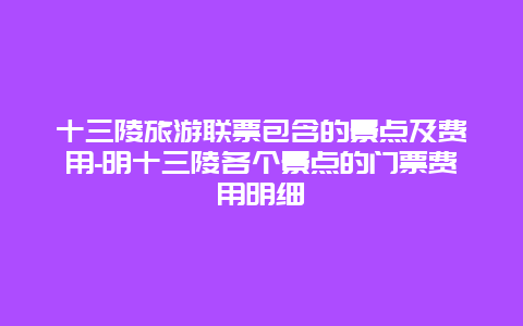 十三陵旅游联票包含的景点及费用-明十三陵各个景点的门票费用明细