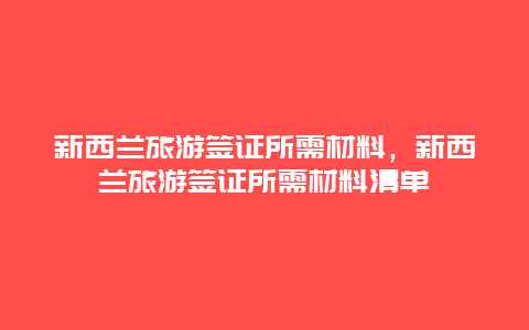 新西兰旅游签证所需材料，新西兰旅游签证所需材料清单