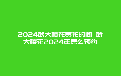 2024武大樱花赏花时间 武大樱花2024年怎么预约