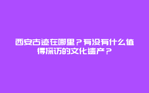 西安古迹在哪里？有没有什么值得探访的文化遗产？