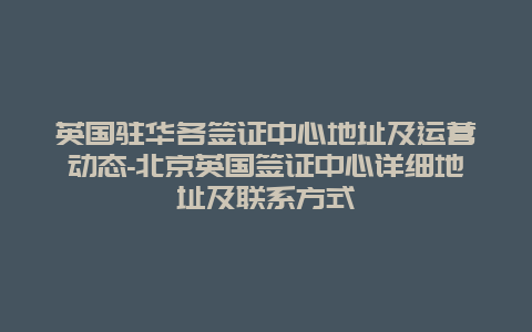 英国驻华各签证中心地址及运营动态-北京英国签证中心详细地址及联系方式