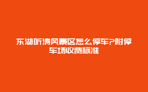 东湖听涛风景区怎么停车?附停车场收费标准