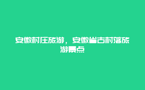 安徽村庄旅游，安徽省古村落旅游景点